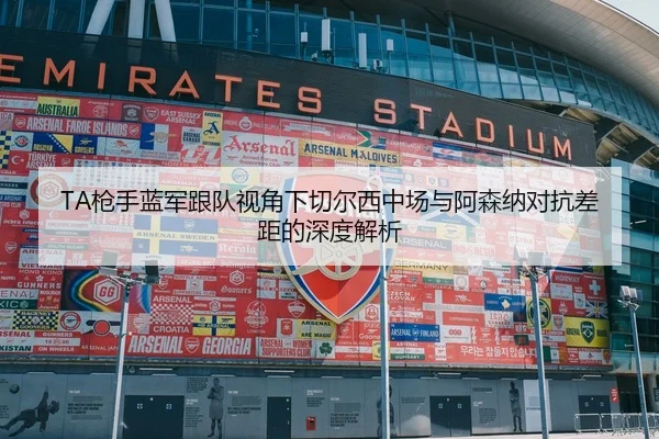 TA枪手蓝军跟队视角下切尔西中场与阿森纳对抗差距的深度解析